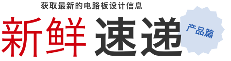 获取最新的电路板设计信息 新鲜速递 产品篇