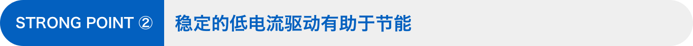 STRONG POINT ②：稳定的低电流驱动有助于节能