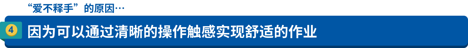 “爱不释手”的原因…4.因为可以通过清晰的操作触感实现舒适的作业