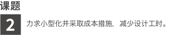 课题2 力求小型化并采取成本措施，减少设计工时。