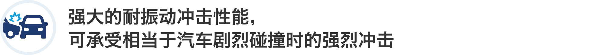 强大的耐振动冲击性能,可承受相当于汽车剧烈碰撞时的强烈冲击