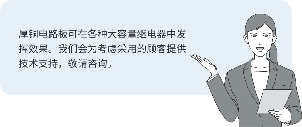 厚铜电路板可在各种大容量继电器中发挥效果。我们会为考虑采用的顾客提供技术支持，敬请咨询。
