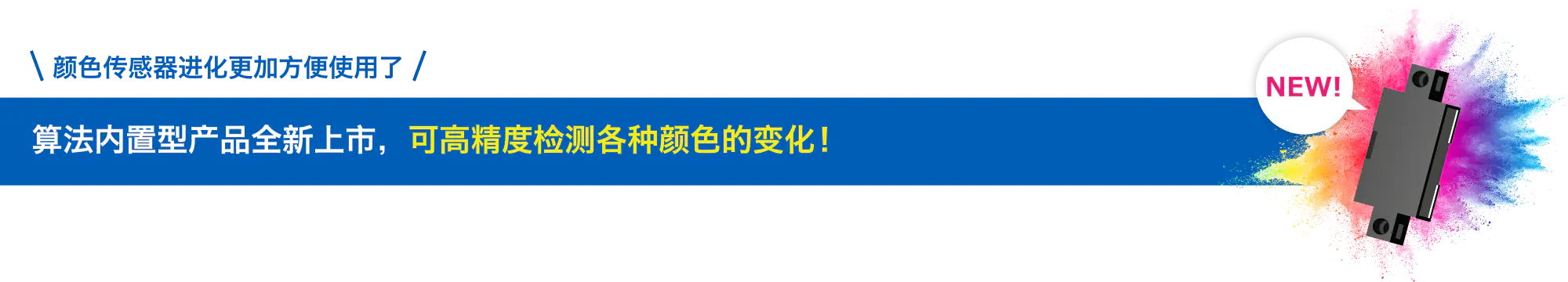 颜色传感器进化更加方便使用了 算法内置型产品全新上市,可高精度检测各种颜色的变化! NEW!