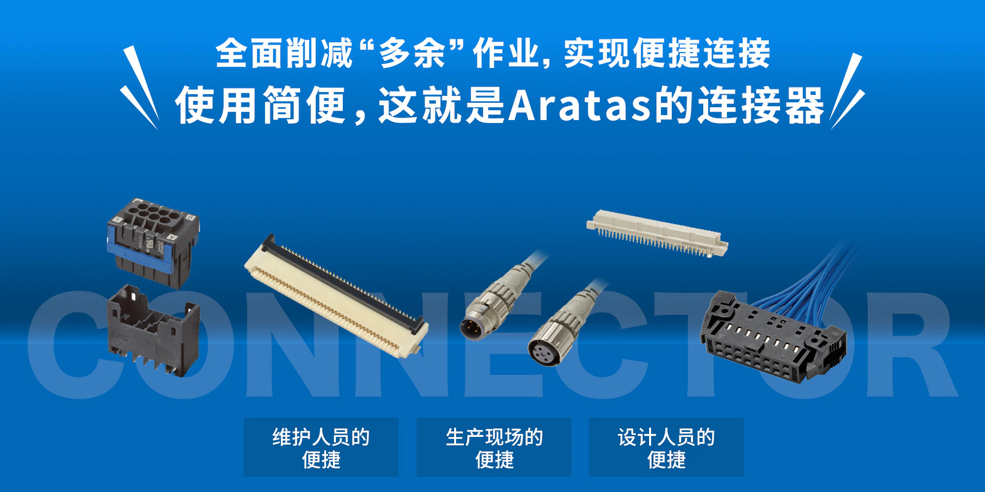 全面削减“多余”作业，实现便捷连接。使用简便，这就是爱芮特斯的连接器［维护人员的便捷］［生产现场的便捷］［设计人员的便捷］