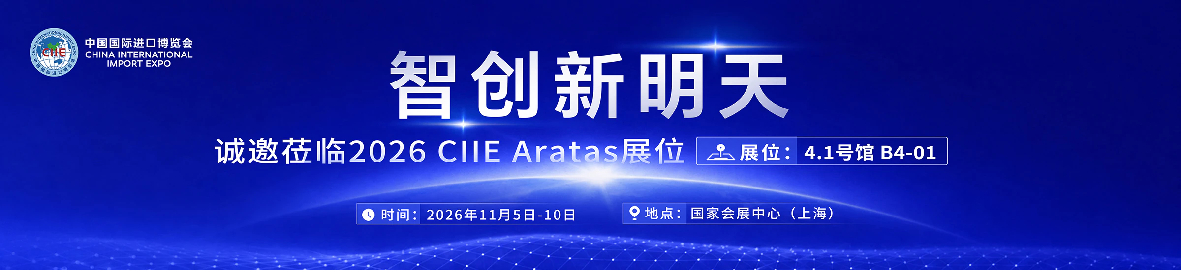 中国国际进口博览会 CHINA INTERNATIONAL IMPORT EXPO 智创新明天 诚邀莅临2026 CllE Aratas展位 | 品展位:4.1号馆 B4-01 时间:2026年11月5日-10日 地点:国家会展中心(上海)
