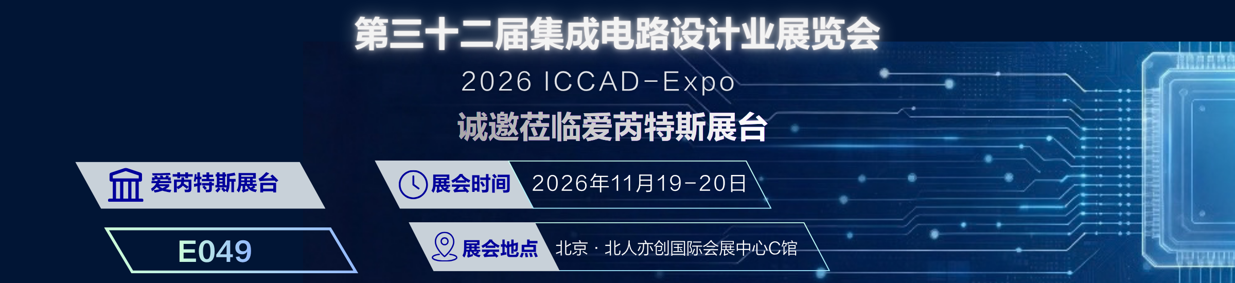 第三十二届集成电路设计业展览会 2026 ICCAD-Expo 诚邀莅临爱芮特斯展台 爱芮特斯展台 展会时间 2026年11月19-20日 E049 展会地点 北京·北人亦创国际会展中心C馆